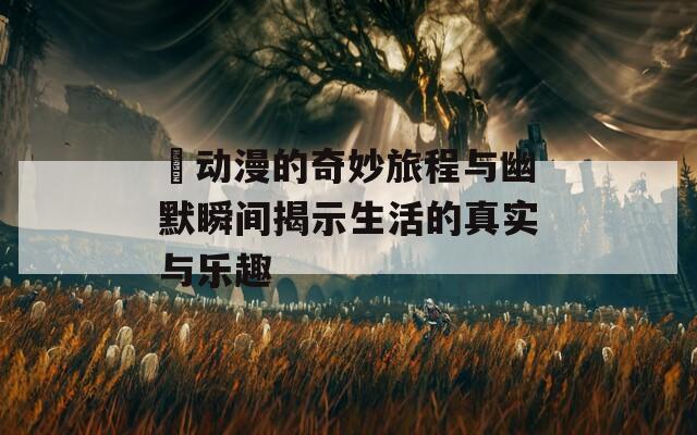囧动漫的奇妙旅程与幽默瞬间揭示生活的真实与乐趣