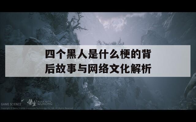 四个黑人是什么梗的背后故事与网络文化解析