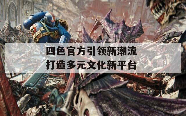 四色官方引领新潮流 打造多元文化新平台