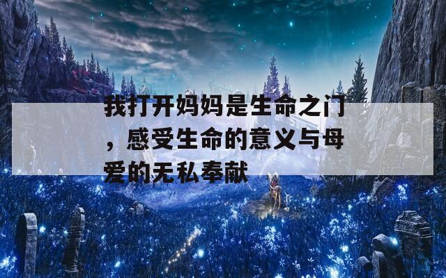我打开妈妈是生命之门，感受生命的意义与母爱的无私奉献