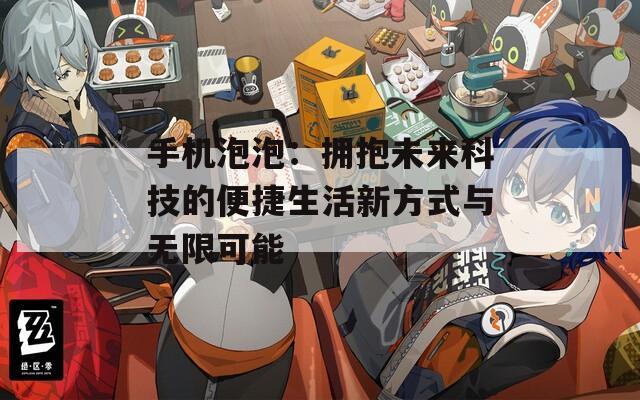 手机泡泡：拥抱未来科技的便捷生活新方式与无限可能
