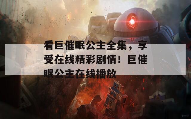 看巨催眠公主全集，享受在线精彩剧情！巨催眠公主在线播放