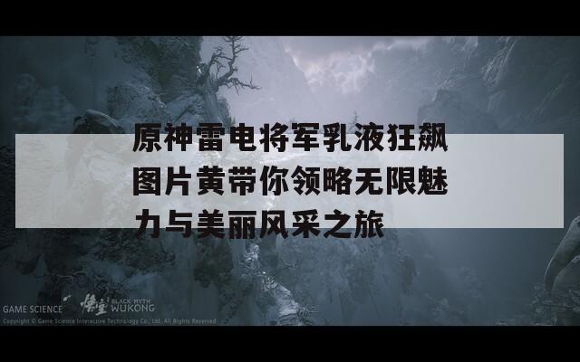 原神雷电将军乳液狂飙图片黄带你领略无限魅力与美丽风采之旅