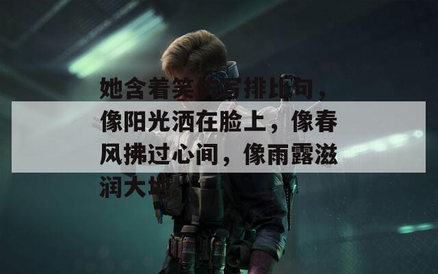 她含着笑仿写排比句，像阳光洒在脸上，像春风拂过心间，像雨露滋润大地。