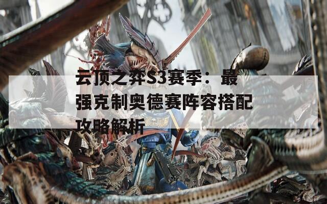云顶之弈S3赛季：最强克制奥德赛阵容搭配攻略解析