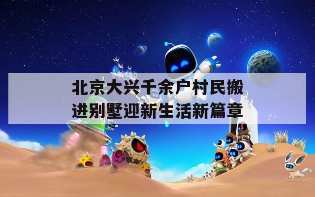 北京大兴千余户村民搬进别墅迎新生活新篇章