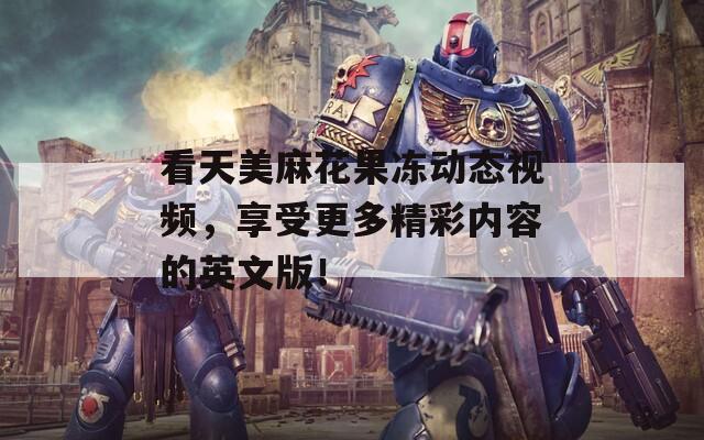 看天美麻花果冻动态视频，享受更多精彩内容的英文版！