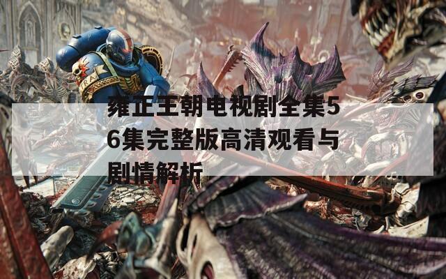 雍正王朝电视剧全集56集完整版高清观看与剧情解析