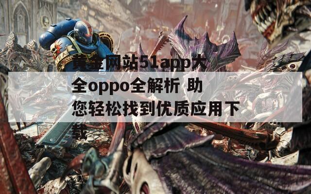 黄金网站51app大全oppo全解析 助您轻松找到优质应用下载