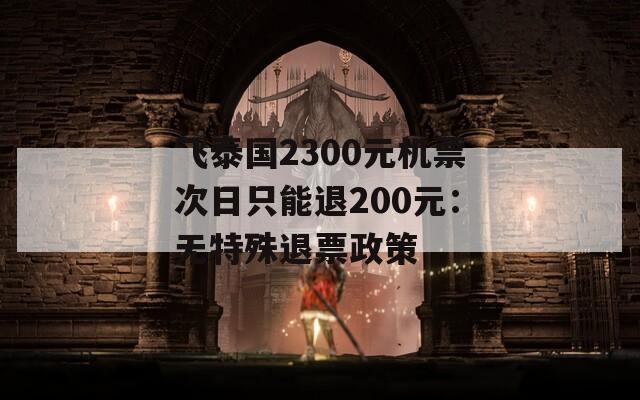 飞泰国2300元机票次日只能退200元：无特殊退票政策