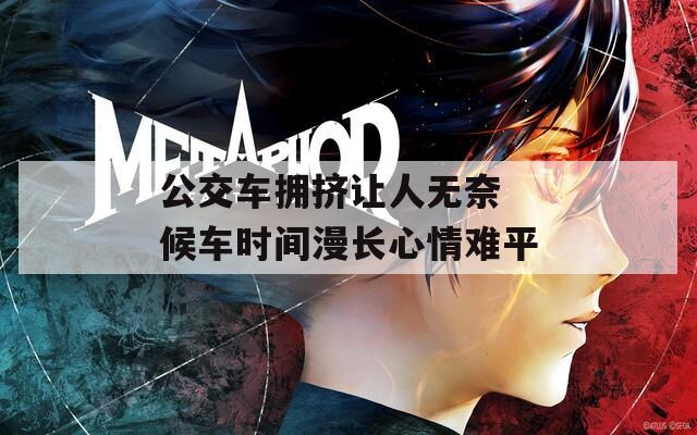 公交车拥挤让人无奈 候车时间漫长心情难平