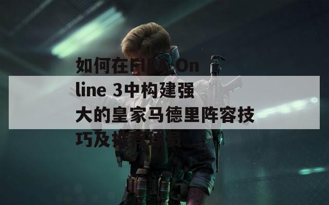 如何在FIFA Online 3中构建强大的皇家马德里阵容技巧及推荐球员
