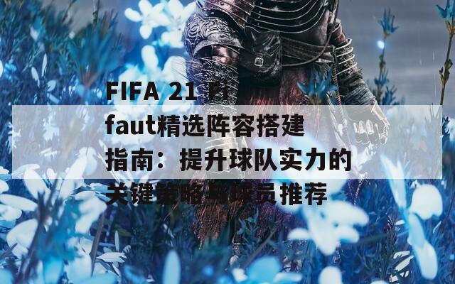 FIFA 21 Fifaut精选阵容搭建指南：提升球队实力的关键策略与球员推荐