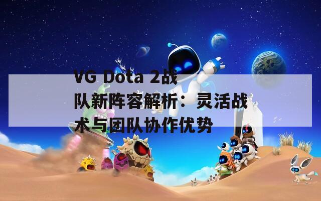VG Dota 2战队新阵容解析：灵活战术与团队协作优势
