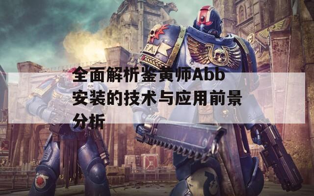 全面解析鉴黄师Abb安装的技术与应用前景分析