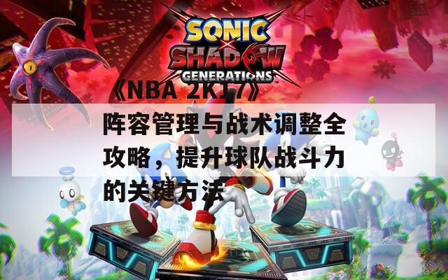 《NBA 2K17》阵容管理与战术调整全攻略，提升球队战斗力的关键方法