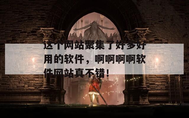 这个网站聚集了好多好用的软件，啊啊啊啊软件网站真不错！