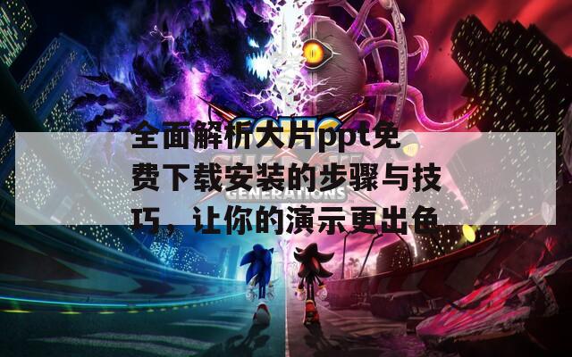 全面解析大片ppt免费下载安装的步骤与技巧，让你的演示更出色