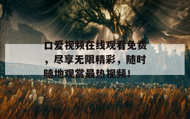 口爱视频在线观看免费，尽享无限精彩，随时随地观赏最热视频！