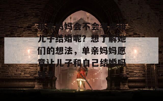 单亲妈妈会不会考虑和儿子结婚呢？想了解她们的想法，单亲妈妈愿意让儿子和自己结婚吗知乎