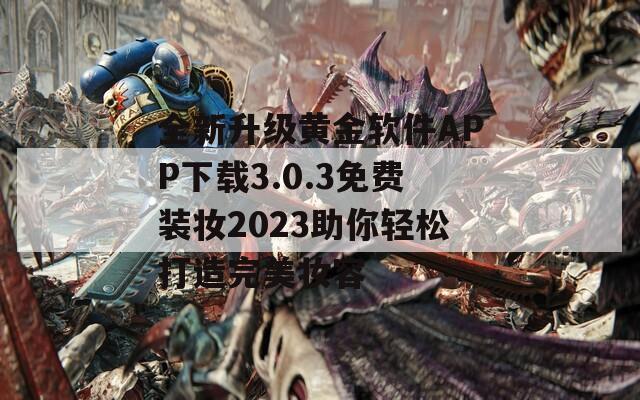 全新升级黄金软件APP下载3.0.3免费装妆2023助你轻松打造完美妆容