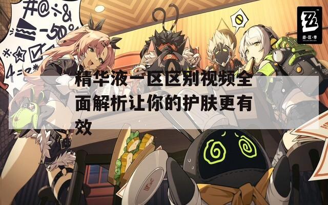 精华液一区区别视频全面解析让你的护肤更有效