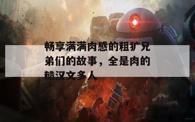 畅享满满肉感的粗犷兄弟们的故事，全是肉的糙汉文多人