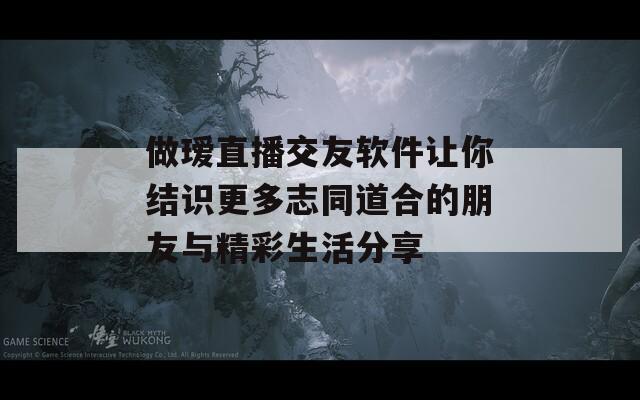 做瑷直播交友软件让你结识更多志同道合的朋友与精彩生活分享