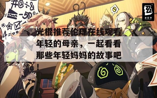 光棍推荐伦理在线观看年轻的母亲，一起看看那些年轻妈妈的故事吧！