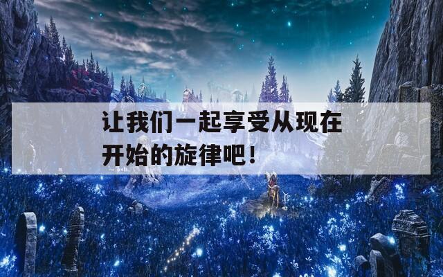 让我们一起享受从现在开始的旋律吧！