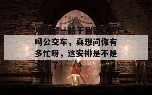 从厨房一路干到客厅好吗公交车，真想问你有多忙呀，这安排是不是太乱了！