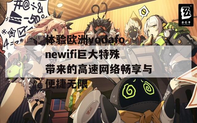 体验欧洲vodafonewifi巨大特殊带来的高速网络畅享与便捷无限