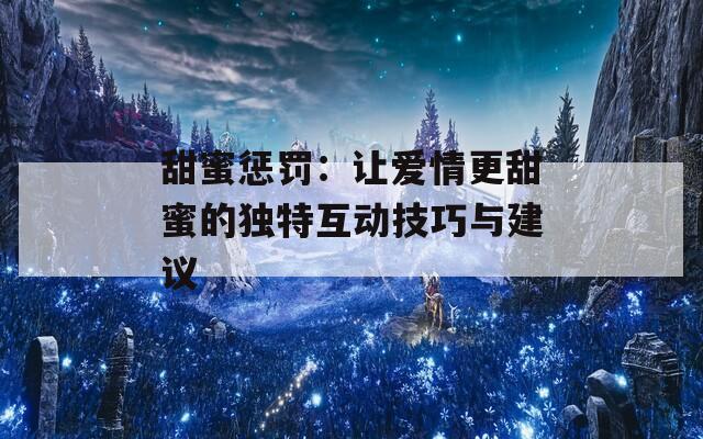 甜蜜惩罚：让爱情更甜蜜的独特互动技巧与建议