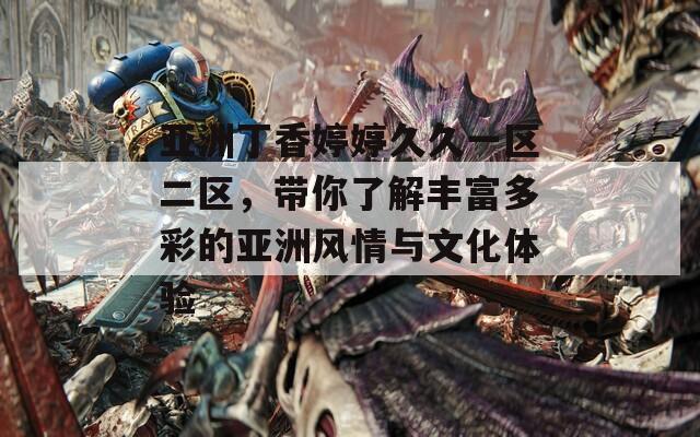 亚洲丁香婷婷久久一区二区，带你了解丰富多彩的亚洲风情与文化体验