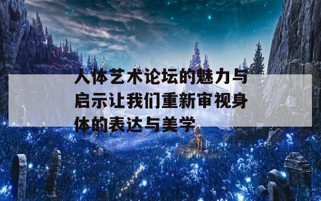 人体艺术论坛的魅力与启示让我们重新审视身体的表达与美学