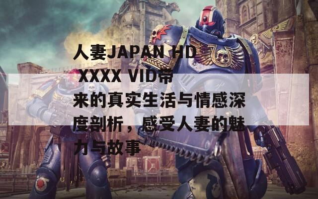 人妻JAPAN HD XXXX VID带来的真实生活与情感深度剖析，感受人妻的魅力与故事