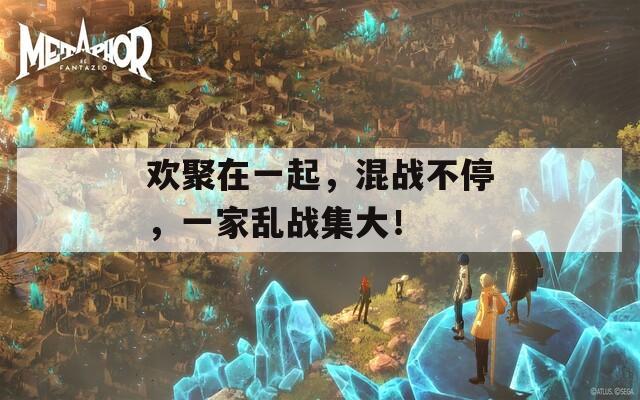 欢聚在一起，混战不停，一家乱战集大！