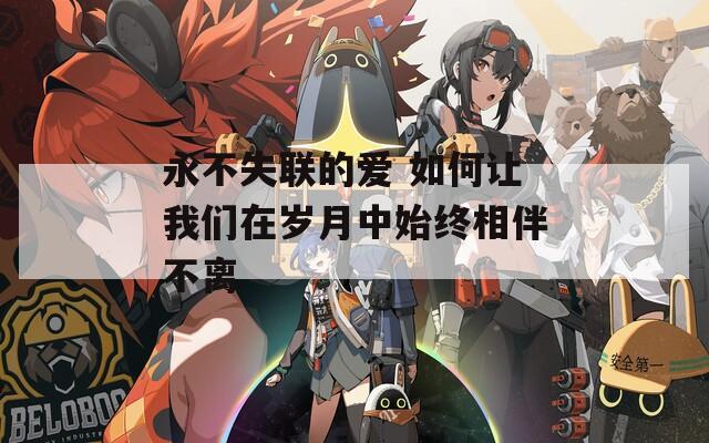 永不失联的爱 如何让我们在岁月中始终相伴不离