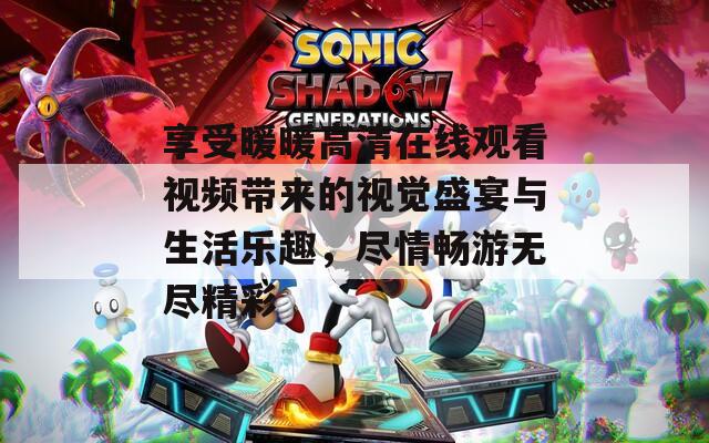 享受暖暖高清在线观看视频带来的视觉盛宴与生活乐趣，尽情畅游无尽精彩