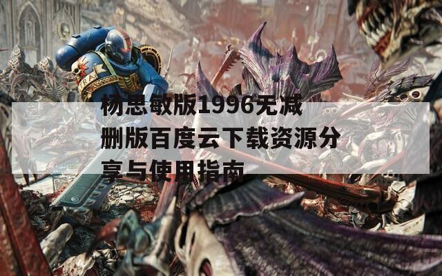 杨思敏版1996无减删版百度云下载资源分享与使用指南