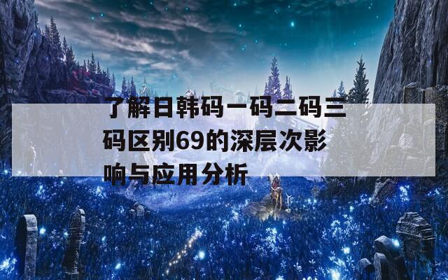 了解日韩码一码二码三码区别69的深层次影响与应用分析