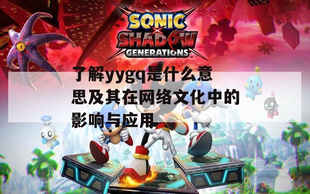 了解yygq是什么意思及其在网络文化中的影响与应用
