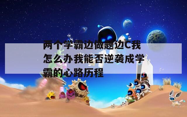 两个学霸边做题边C我怎么办我能否逆袭成学霸的心路历程