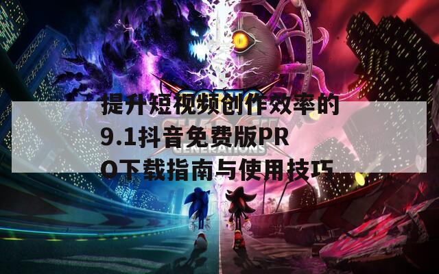 提升短视频创作效率的9.1抖音免费版PRO下载指南与使用技巧