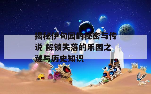 揭秘伊甸园的秘密与传说 解锁失落的乐园之谜与历史知识