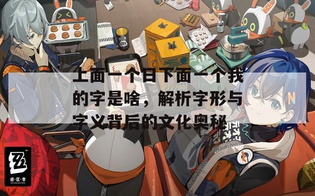 上面一个日下面一个我的字是啥，解析字形与字义背后的文化奥秘