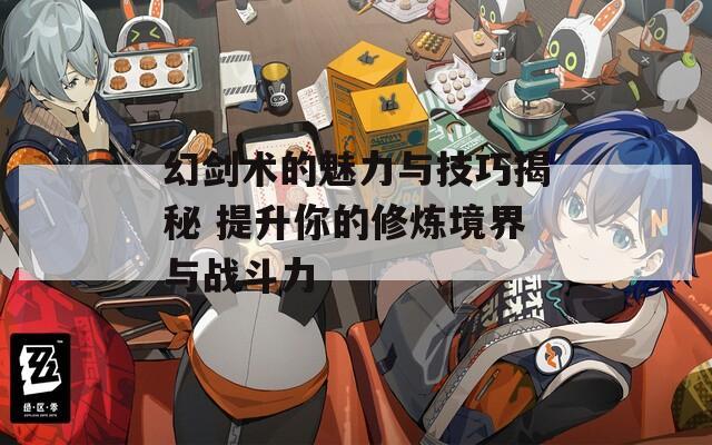 幻剑术的魅力与技巧揭秘 提升你的修炼境界与战斗力