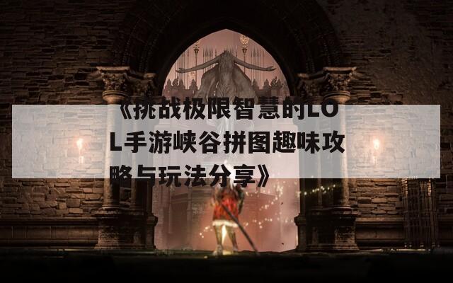 《挑战极限智慧的LOL手游峡谷拼图趣味攻略与玩法分享》