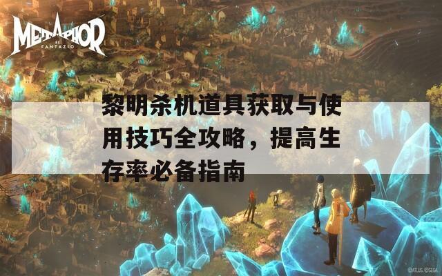 黎明杀机道具获取与使用技巧全攻略，提高生存率必备指南