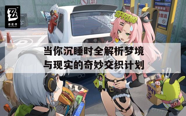 当你沉睡时全解析梦境与现实的奇妙交织计划